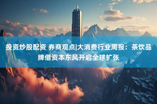 投资炒股配资 券商观点|大消费行业周报：茶饮品牌借资本东风开启全球扩张