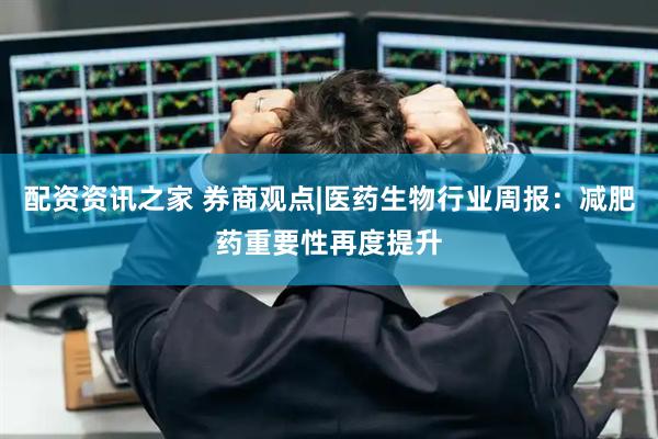 配资资讯之家 券商观点|医药生物行业周报：减肥药重要性再度提升