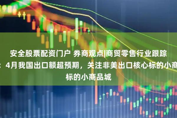 安全股票配资门户 券商观点|商贸零售行业跟踪周报：4月我国出口额超预期，关注非美出口核心标的小商品城