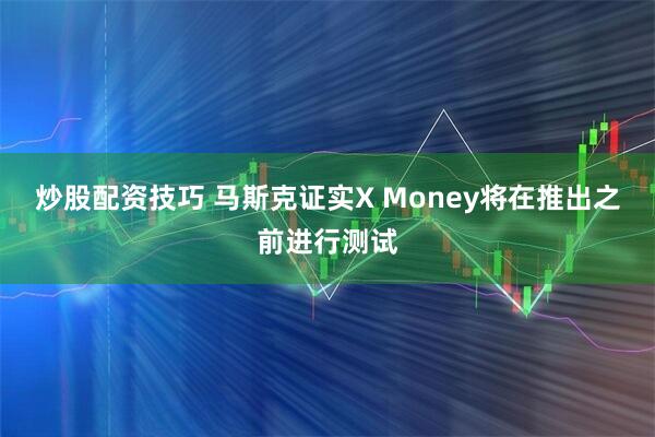 炒股配资技巧 马斯克证实X Money将在推出之前进行测试