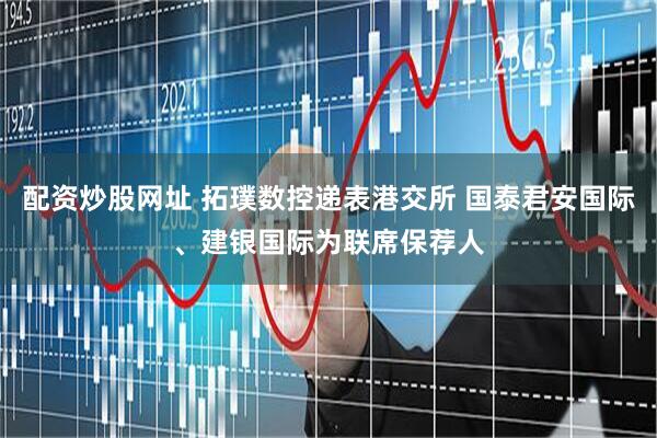 配资炒股网址 拓璞数控递表港交所 国泰君安国际、建银国际为联席保荐人