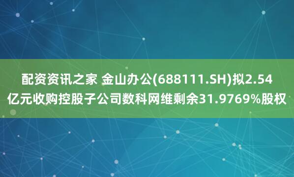 配资资讯之家 金山办公(688111.SH)拟2.54亿元收购控股子公司数科网维剩余31.9769%股权