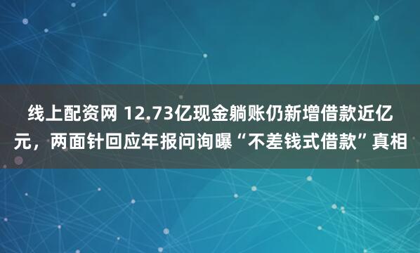 线上配资网 12.73亿现金躺账仍新增借款近亿元，两面针回应年报问询曝“不差钱式借款”真相