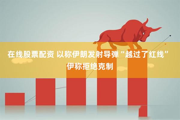 在线股票配资 以称伊朗发射导弹“越过了红线” 伊称拒绝克制