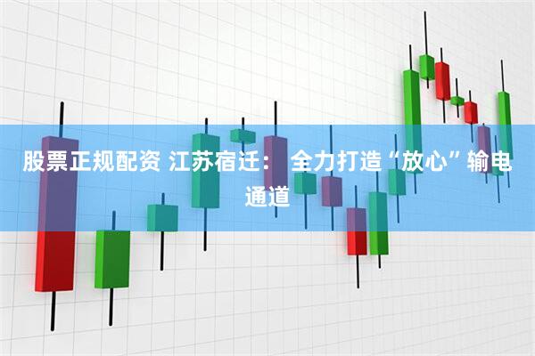 股票正规配资 江苏宿迁： 全力打造“放心”输电通道