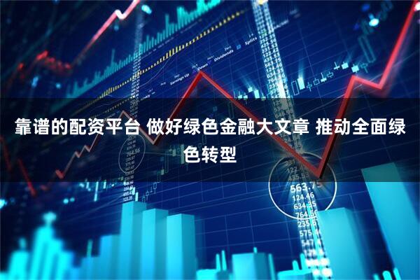 靠谱的配资平台 做好绿色金融大文章 推动全面绿色转型