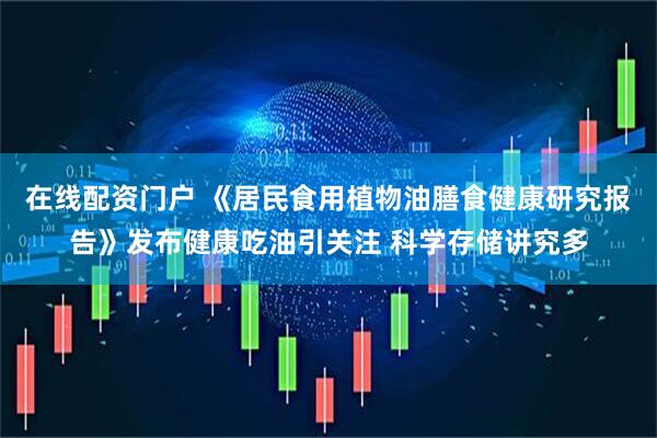 在线配资门户 《居民食用植物油膳食健康研究报告》发布健康吃油引关注 科学存储讲究多