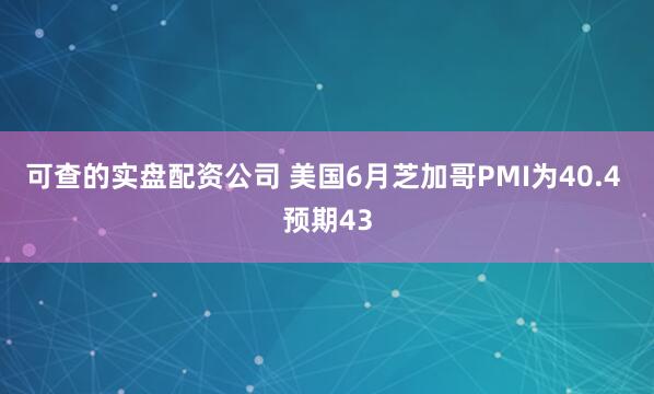 可查的实盘配资公司 美国6月芝加哥PMI为40.4 预期43