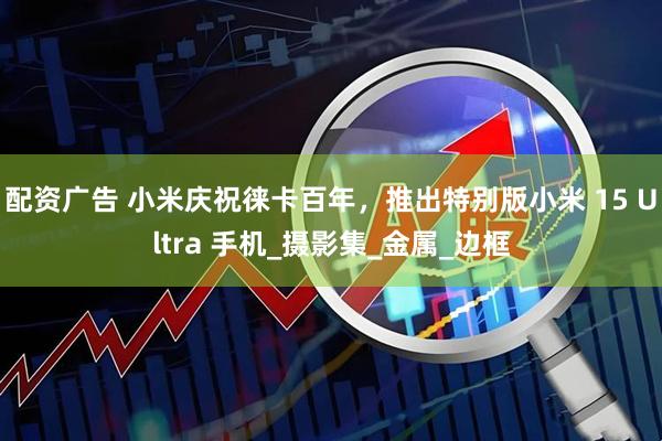 配资广告 小米庆祝徕卡百年，推出特别版小米 15 Ultra 手机_摄影集_金属_边框