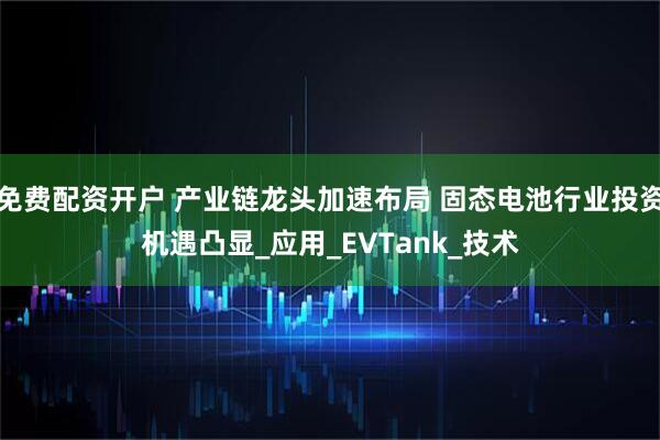 免费配资开户 产业链龙头加速布局 固态电池行业投资机遇凸显_应用_EVTank_技术