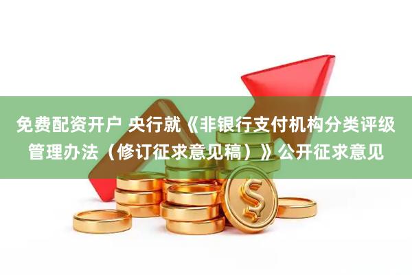 免费配资开户 央行就《非银行支付机构分类评级管理办法（修订征求意见稿）》公开征求意见