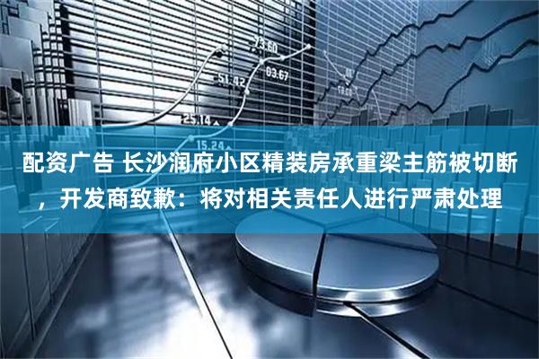 配资广告 长沙润府小区精装房承重梁主筋被切断，开发商致歉：将对相关责任人进行严肃处理