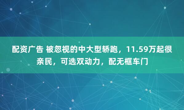 配资广告 被忽视的中大型轿跑，11.59万起很亲民，可选双动力，配无框车门