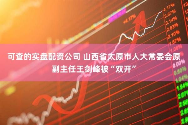 可查的实盘配资公司 山西省太原市人大常委会原副主任王剑峰被“双开”