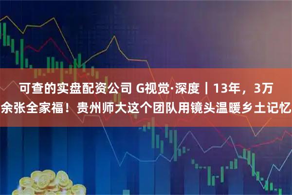 可查的实盘配资公司 G视觉·深度｜13年，3万余张全家福！贵州师大这个团队用镜头温暖乡土记忆