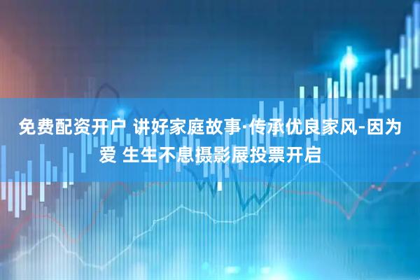 免费配资开户 讲好家庭故事·传承优良家风-因为爱 生生不息摄影展投票开启