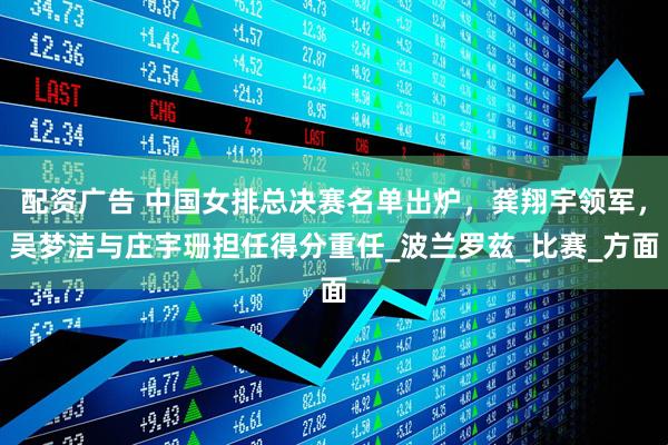 配资广告 中国女排总决赛名单出炉，龚翔宇领军，吴梦洁与庄宇珊担任得分重任_波兰罗兹_比赛_方面