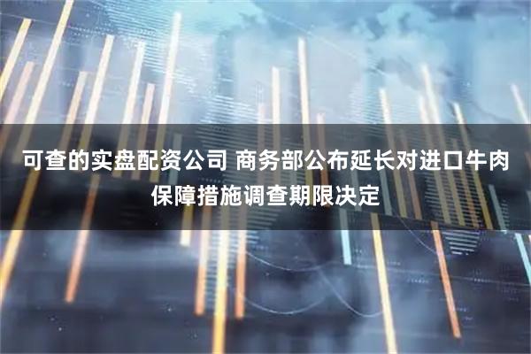 可查的实盘配资公司 商务部公布延长对进口牛肉保障措施调查期限决定