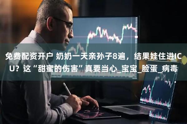 免费配资开户 奶奶一天亲孙子8遍，结果娃住进ICU？这“甜蜜的伤害”真要当心_宝宝_脸蛋_病毒