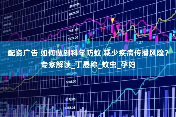 配资广告 如何做到科学防蚊 减少疾病传播风险？专家解读_丁晟称_蚊虫_孕妇