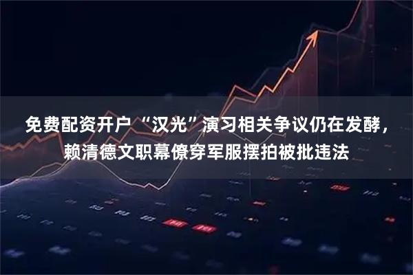 免费配资开户 “汉光”演习相关争议仍在发酵，赖清德文职幕僚穿军服摆拍被批违法