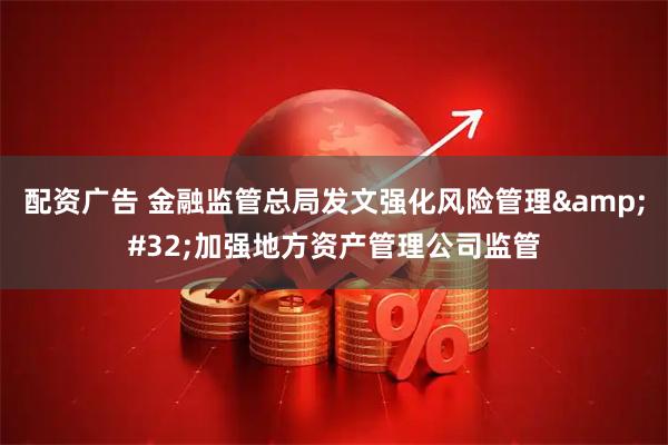 配资广告 金融监管总局发文强化风险管理&#32;加强地方资产管理公司监管