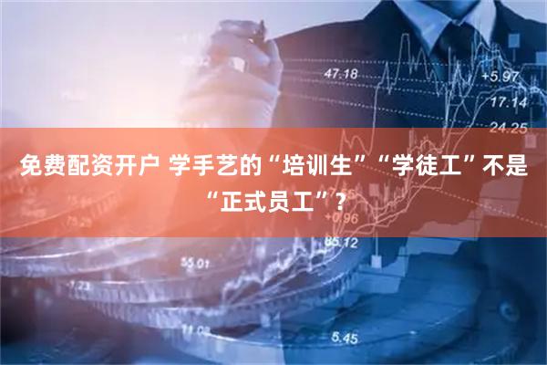 免费配资开户 学手艺的“培训生”“学徒工”不是“正式员工”？