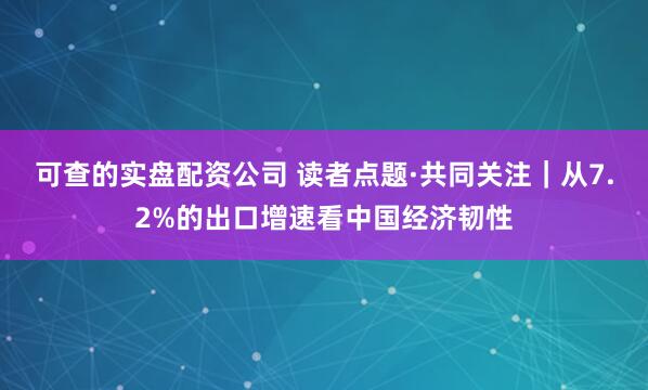 可查的实盘配资公司 读者点题·共同关注｜从7.2%的出口增速看中国经济韧性