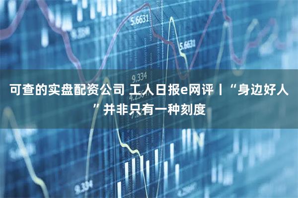 可查的实盘配资公司 工人日报e网评丨“身边好人”并非只有一种刻度