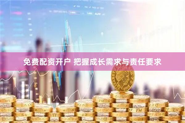 免费配资开户 把握成长需求与责任要求