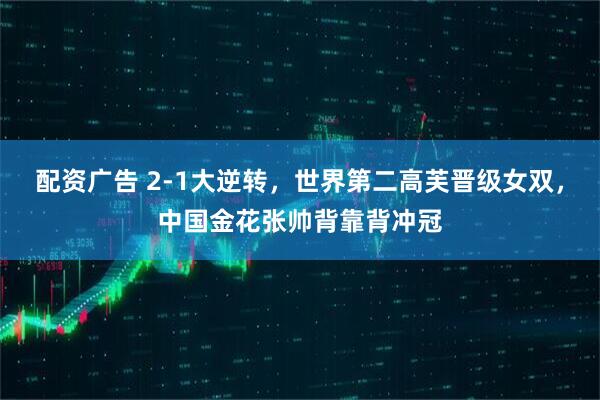 配资广告 2-1大逆转，世界第二高芙晋级女双，中国金花张帅背靠背冲冠