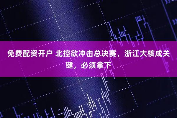 免费配资开户 北控欲冲击总决赛，浙江大核成关键，必须拿下