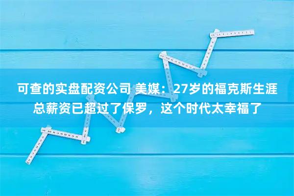 可查的实盘配资公司 美媒：27岁的福克斯生涯总薪资已超过了保罗，这个时代太幸福了