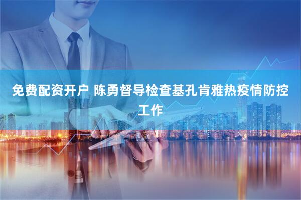 免费配资开户 陈勇督导检查基孔肯雅热疫情防控工作