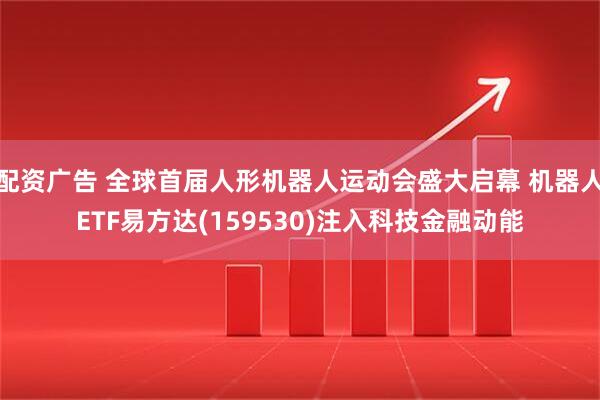 配资广告 全球首届人形机器人运动会盛大启幕 机器人ETF易方达(159530)注入科技金融动能