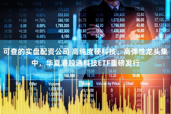 可查的实盘配资公司 高纯度硬科技、高弹性龙头集中，华夏港股通科技ETF重磅发行