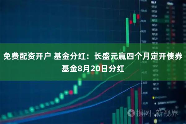 免费配资开户 基金分红：长盛元赢四个月定开债券基金8月20日分红