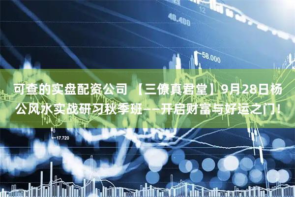 可查的实盘配资公司 【三僚真君堂】9月28日杨公风水实战研习秋季班——开启财富与好运之门！
