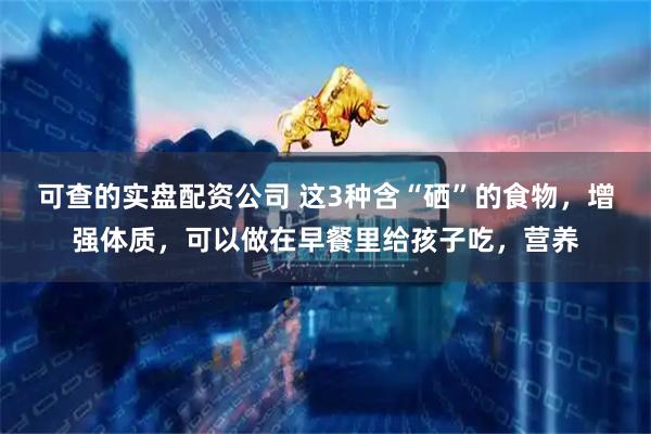 可查的实盘配资公司 这3种含“硒”的食物，增强体质，可以做在早餐里给孩子吃，营养