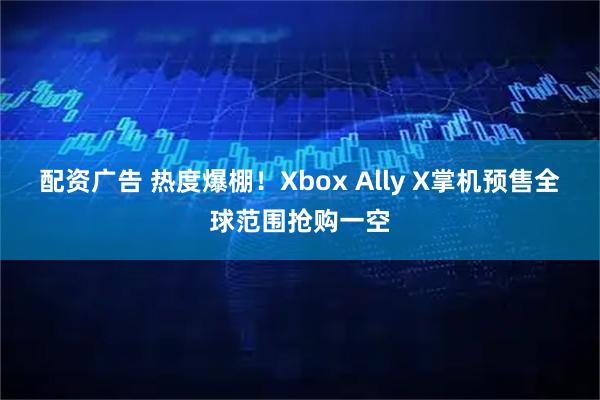 配资广告 热度爆棚！Xbox Ally X掌机预售全球范围抢购一空