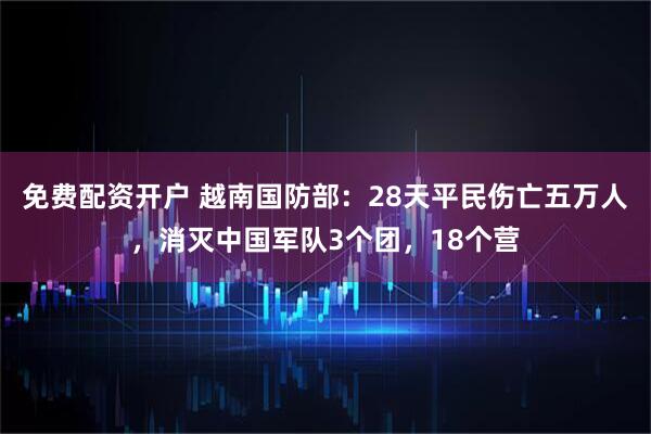 免费配资开户 越南国防部：28天平民伤亡五万人，消灭中国军队3个团，18个营