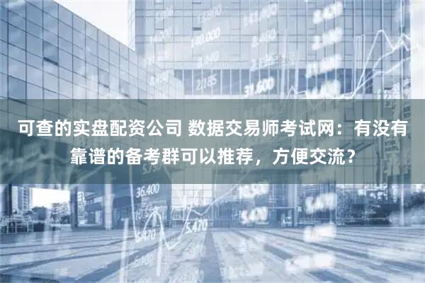 可查的实盘配资公司 数据交易师考试网:有没有靠谱的备考群可以推荐,方便交流?