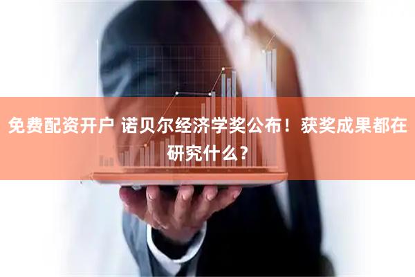 免费配资开户 诺贝尔经济学奖公布！获奖成果都在研究什么？