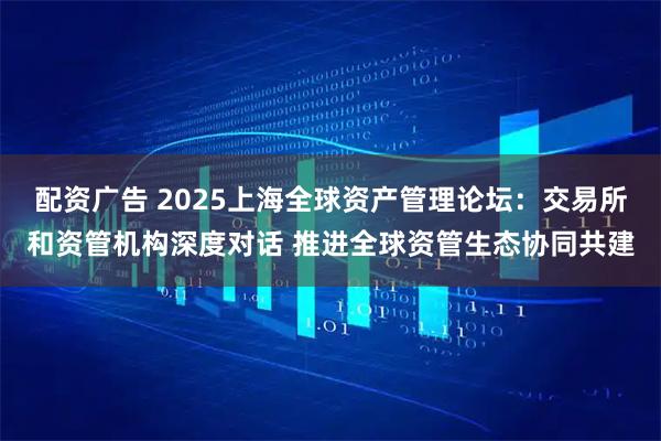 配资广告 2025上海全球资产管理论坛:交易所和资管机构深度对话 推进全球资管生态协同共建