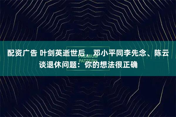 配资广告 叶剑英逝世后,邓小平同李先念、陈云谈退休问题:你的想法很正确