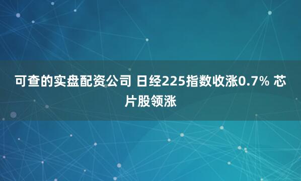 可查的实盘配资公司 日经225指数收涨0.7% 芯片股领涨