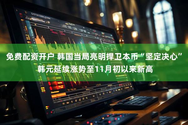 免费配资开户 韩国当局亮明捍卫本币“坚定决心” 韩元延续涨势至11月初以来新高