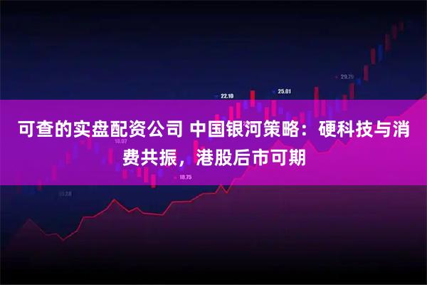 可查的实盘配资公司 中国银河策略：硬科技与消费共振，港股后市可期