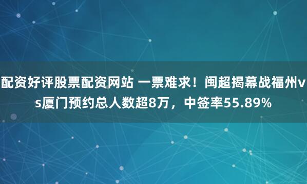 配资好评股票配资网站 一票难求！闽超揭幕战福州vs厦门预约总人数超8万，中签率55.89%