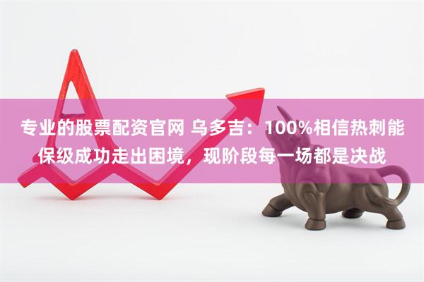 专业的股票配资官网 乌多吉：100%相信热刺能保级成功走出困境，现阶段每一场都是决战